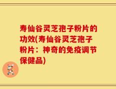 寿仙谷灵芝孢子粉片的功效(寿仙谷灵芝孢子粉片：神奇的免疫调节保健品)