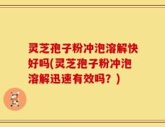 灵芝孢子粉冲泡溶解快好吗(灵芝孢子粉冲泡溶解迅速有效吗？)