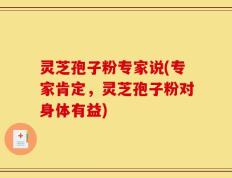灵芝孢子粉专家说(专家肯定，灵芝孢子粉对身体有益)