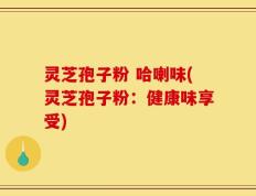 灵芝孢子粉 哈喇味(灵芝孢子粉：健康味享受)