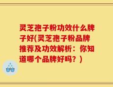 灵芝孢子粉功效什么牌子好(灵芝孢子粉品牌推荐及功效解析：你知道哪个品牌好吗？)