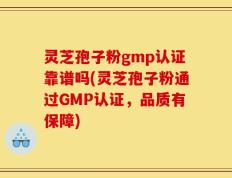 灵芝孢子粉gmp认证靠谱吗(灵芝孢子粉通过GMP认证，品质有保障)