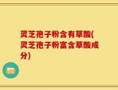 灵芝孢子粉含有草酸(灵芝孢子粉富含草酸成分)