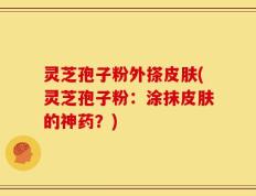 灵芝孢子粉外搽皮肤(灵芝孢子粉：涂抹皮肤的神药？)