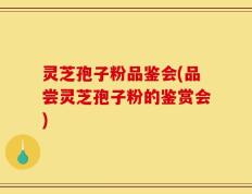 灵芝孢子粉品鉴会(品尝灵芝孢子粉的鉴赏会)