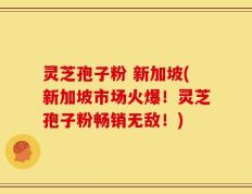 灵芝孢子粉 新加坡(新加坡市场火爆！灵芝孢子粉畅销无敌！)