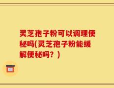 灵芝孢子粉可以调理便秘吗(灵芝孢子粉能缓解便秘吗？)