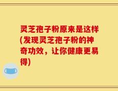 灵芝孢子粉原来是这样(发现灵芝孢子粉的神奇功效，让你健康更易得)