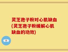 灵芝孢子粉对心肌缺血(灵芝孢子粉缓解心肌缺血的功效)