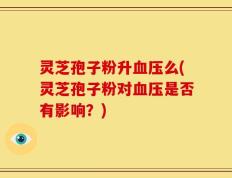 灵芝孢子粉升血压么(灵芝孢子粉对血压是否有影响？)