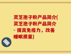 灵芝孢子粉产品简介(灵芝孢子粉产品简介 - 提高免疫力，改善睡眠质量)