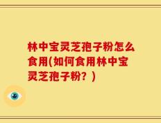 林中宝灵芝孢子粉怎么食用(如何食用林中宝灵芝孢子粉？)