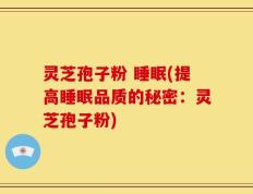 灵芝孢子粉 睡眠(提高睡眠品质的秘密：灵芝孢子粉)