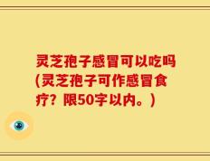 灵芝孢子感冒可以吃吗(灵芝孢子可作感冒食疗？)