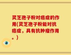 灵芝孢子粉对癌症的作用(灵芝孢子粉能对抗癌症，具有抗肿瘤作用。)