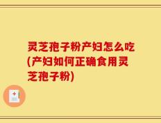 灵芝孢子粉产妇怎么吃(产妇如何正确食用灵芝孢子粉)