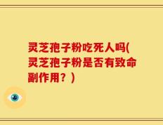 灵芝孢子粉吃死人吗(灵芝孢子粉是否有致命副作用？)