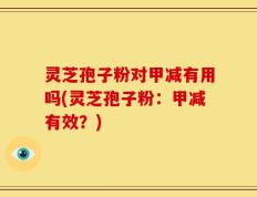灵芝孢子粉对甲减有用吗(灵芝孢子粉：甲减有效？)