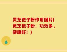 灵芝孢子粉作用图片(灵芝孢子粉：功效多，健康好！)