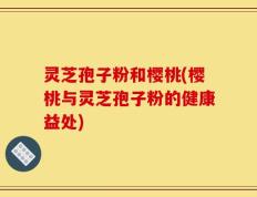 灵芝孢子粉和樱桃(樱桃与灵芝孢子粉的健康益处)