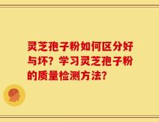 灵芝孢子粉如何区分好与坏？学习灵芝孢子粉的质量检测方法？