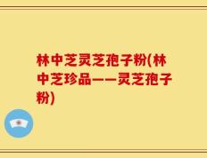 林中芝灵芝孢子粉(林中芝珍品——灵芝孢子粉)