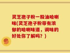 灵芝孢子粉一股油哈喇味(灵芝孢子粉带有浓郁的哈喇味道，调味的好处你了解吗？)