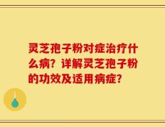 灵芝孢子粉对症治疗什么病？详解灵芝孢子粉的功效及适用病症？