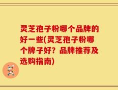 灵芝孢子粉哪个品牌的好一些(灵芝孢子粉哪个牌子好？品牌推荐及选购指南)