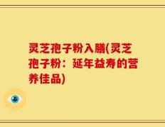 灵芝孢子粉入膳(灵芝孢子粉：延年益寿的营养佳品)