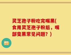 灵芝孢子粉吃完嘴黑(食用灵芝孢子粉后，嘴部变黑常见问题？)