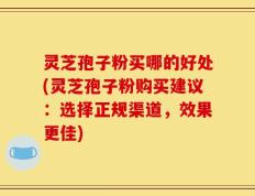 灵芝孢子粉买哪的好处(灵芝孢子粉购买建议：选择正规渠道，效果更佳)
