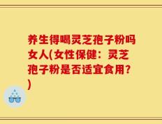 养生得喝灵芝孢子粉吗女人(女性保健：灵芝孢子粉是否适宜食用？)