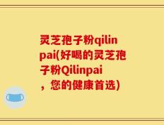 灵芝孢子粉qilinpai(好喝的灵芝孢子粉Qilinpai，您的健康首选)