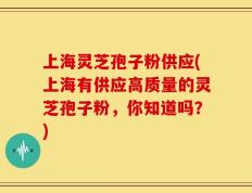 上海灵芝孢子粉供应(上海有供应高质量的灵芝孢子粉，你知道吗？)