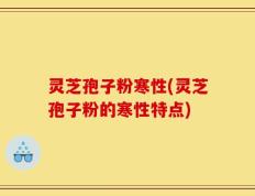 灵芝孢子粉寒性(灵芝孢子粉的寒性特点)