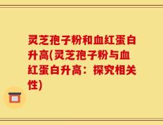 灵芝孢子粉和血红蛋白升高(灵芝孢子粉与血红蛋白升高：探究相关性)