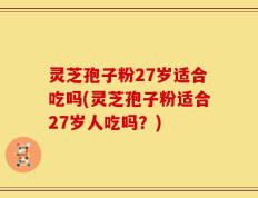 灵芝孢子粉27岁适合吃吗(灵芝孢子粉适合27岁人吃吗？)