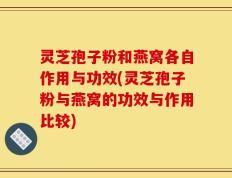 灵芝孢子粉和燕窝各自作用与功效(灵芝孢子粉与燕窝的功效与作用比较)