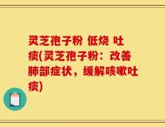 灵芝孢子粉 低烧 吐痰(灵芝孢子粉：改善肺部症状，缓解咳嗽吐痰)