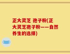 正大灵芝 孢子粉(正大灵芝孢子粉——自然养生的选择)
