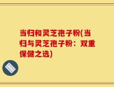 当归和灵芝孢子粉(当归与灵芝孢子粉：双重保健之选)