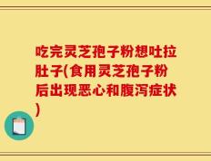 吃完灵芝孢子粉想吐拉肚子(食用灵芝孢子粉后出现恶心和腹泻症状)