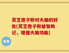 灵芝孢子粉对大脑的好处(灵芝孢子粉益智助记，增强大脑功能)