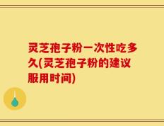 灵芝孢子粉一次性吃多久(灵芝孢子粉的建议服用时间)