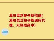 漳州灵芝孢子粉招商(漳州灵芝孢子粉诚招代理，火热招商中)