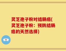 灵芝孢子粉对结肠癌(灵芝孢子粉：预防结肠癌的天然选择)