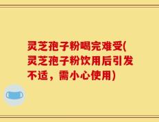 灵芝孢子粉喝完难受(灵芝孢子粉饮用后引发不适，需小心使用)
