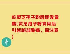 吃灵芝孢子粉后腿发发酸(灵芝孢子粉食用后引起腿部酸痛，需注意)