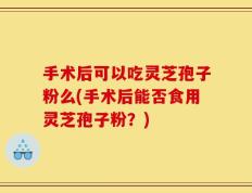 手术后可以吃灵芝孢子粉么(手术后能否食用灵芝孢子粉？)